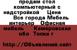 продам стол компьютерный с надстройкой. › Цена ­ 2 000 - Все города Мебель, интерьер » Офисная мебель   . Кемеровская обл.,Топки г.